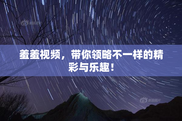 羞羞视频，带你领略不一样的精彩与乐趣！