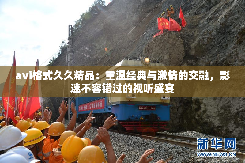 avi格式久久精品：重温经典与激情的交融，影迷不容错过的视听盛宴