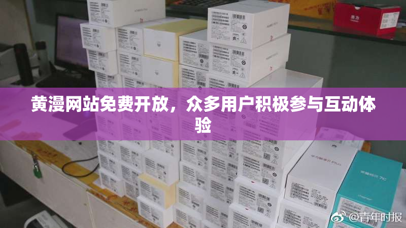 黄漫网站免费开放，众多用户积极参与互动体验