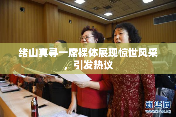 绪山真寻一席裸体展现惊世风采，引发热议