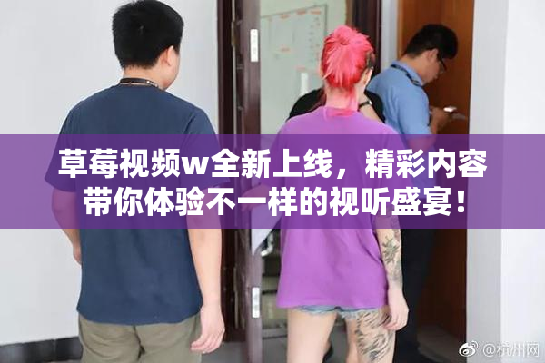 草莓视频w全新上线，精彩内容带你体验不一样的视听盛宴！