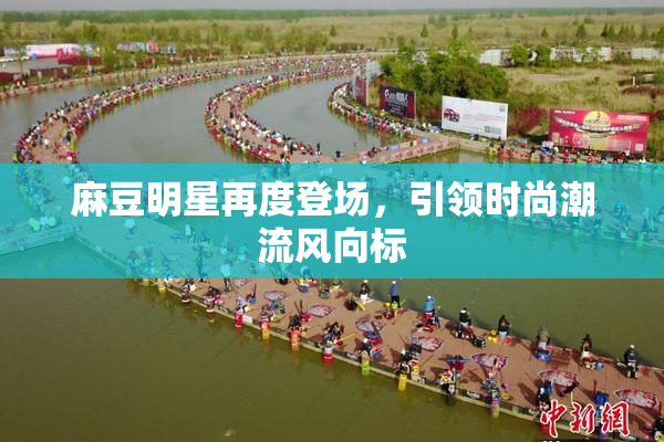 麻豆明星再度登场，引领时尚潮流风向标