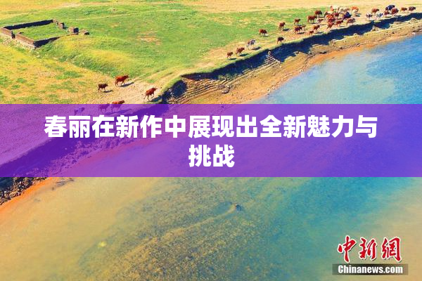 春丽在新作中展现出全新魅力与挑战