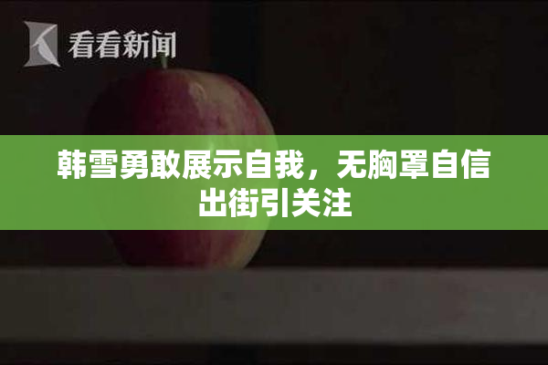 韩雪勇敢展示自我，无胸罩自信出街引关注