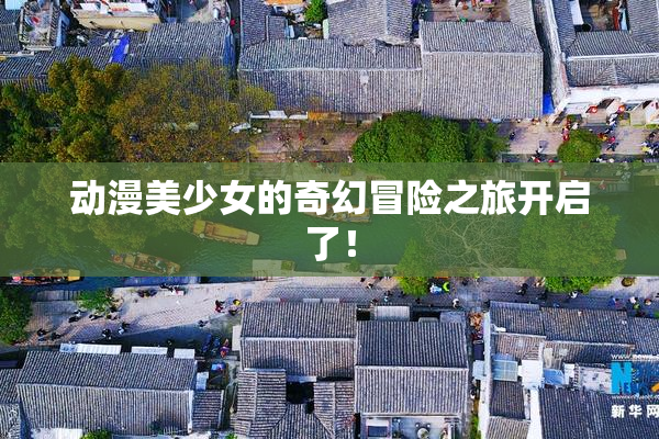 动漫美少女的奇幻冒险之旅开启了！
