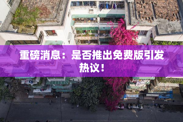 重磅消息：是否推出免费版引发热议！