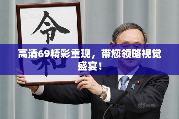 高清69精彩重现，带您领略视觉盛宴！