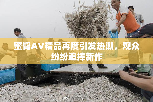 蜜臀AV精品再度引发热潮，观众纷纷追捧新作