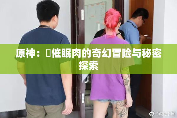 原神：婬催眠肉的奇幻冒险与秘密探索