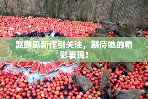 赵露思新作引关注，期待她的精彩表现！