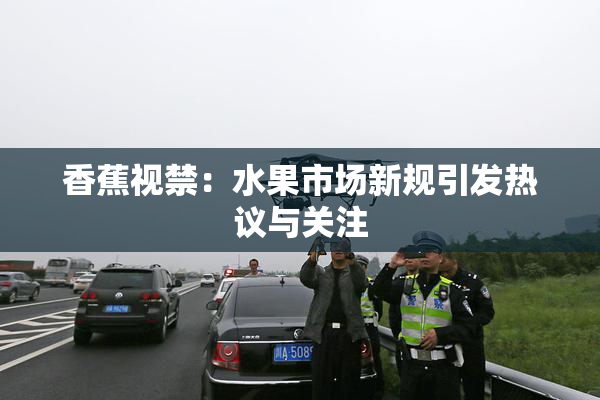 香蕉视禁：水果市场新规引发热议与关注