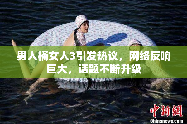 男人桶女人3引发热议，网络反响巨大，话题不断升级