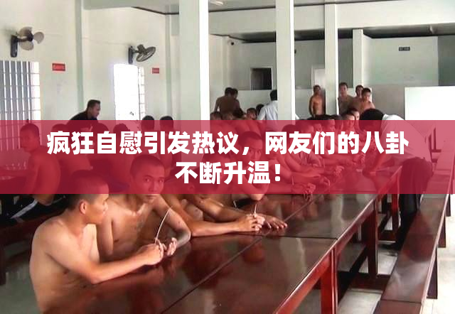 疯狂自慰引发热议，网友们的八卦不断升温！