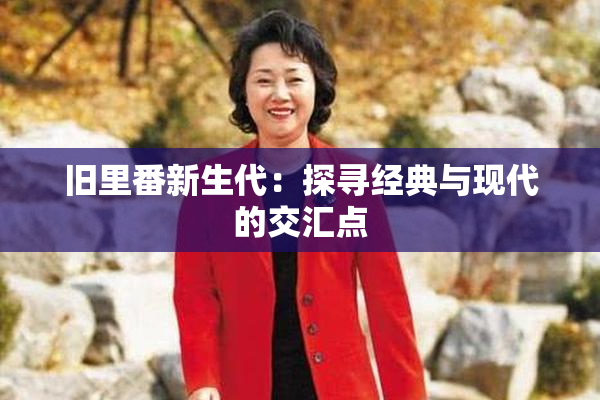 旧里番新生代：探寻经典与现代的交汇点