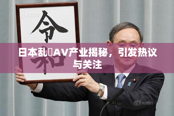 日本乱婬AV产业揭秘，引发热议与关注