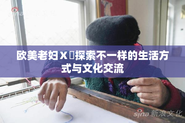欧美老妇Ⅹ乄探索不一样的生活方式与文化交流