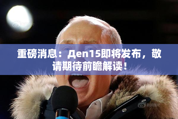 重磅消息：Дen15即将发布，敬请期待前瞻解读！