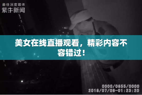 美女在线直播观看，精彩内容不容错过！