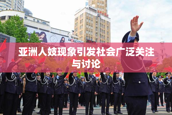 亚洲人妓现象引发社会广泛关注与讨论