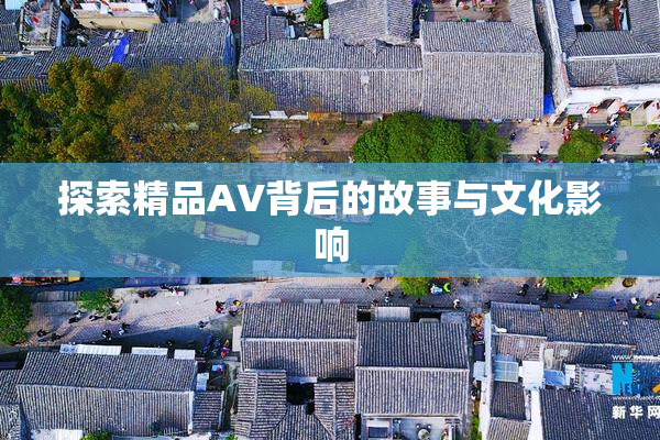 探索精品AV背后的故事与文化影响