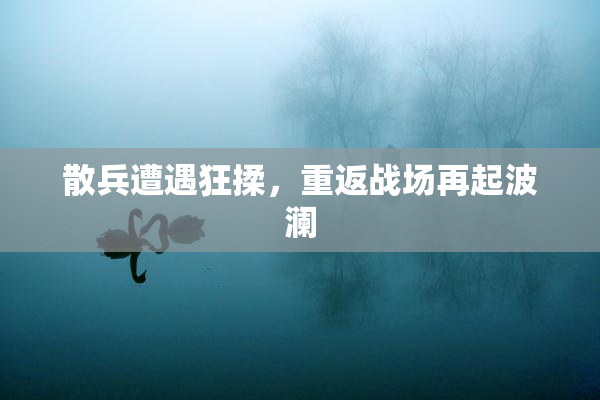 散兵遭遇狂揉，重返战场再起波澜
