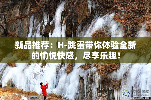 新品推荐：H-跳蛋带你体验全新的愉悦快感，尽享乐趣！