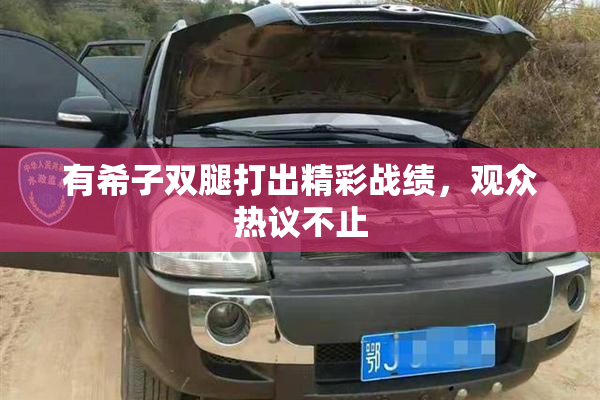 有希子双腿打出精彩战绩，观众热议不止