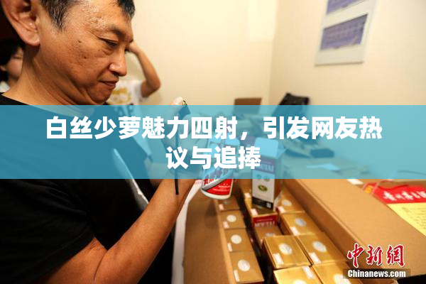 白丝少萝魅力四射，引发网友热议与追捧