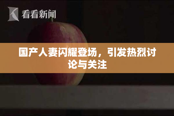 国产人妻闪耀登场，引发热烈讨论与关注