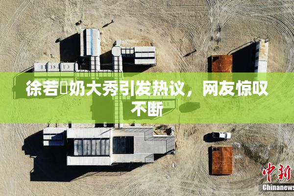 徐若瑄奶大秀引发热议，网友惊叹不断