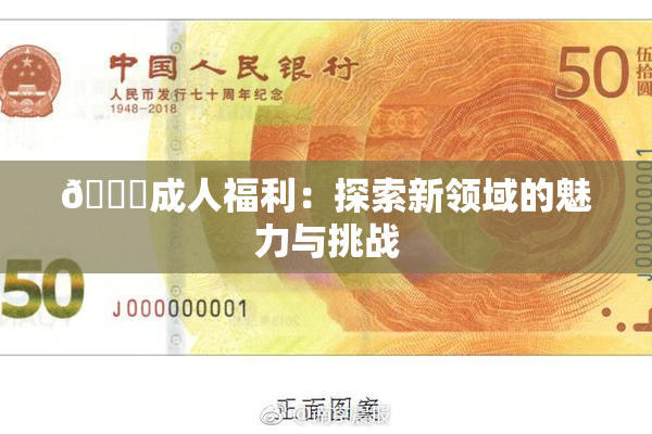 🔞成人福利：探索新领域的魅力与挑战