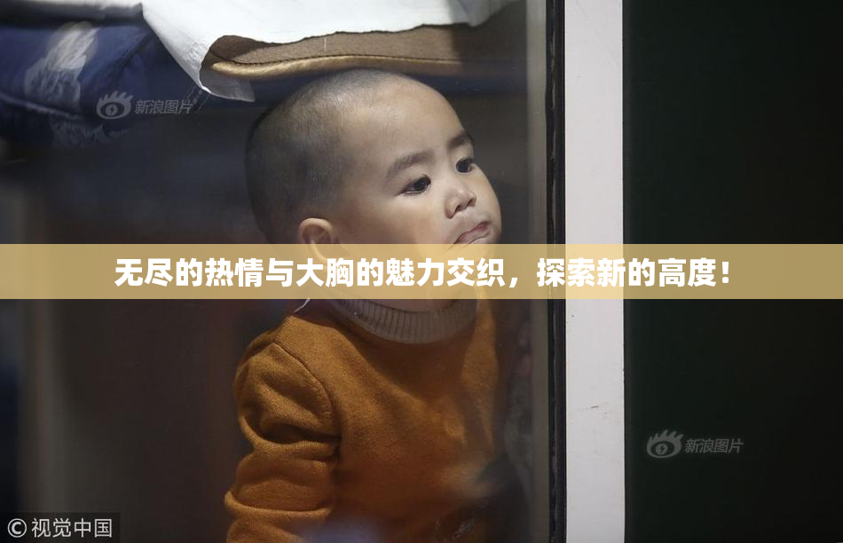 无尽的热情与大胸的魅力交织，探索新的高度！