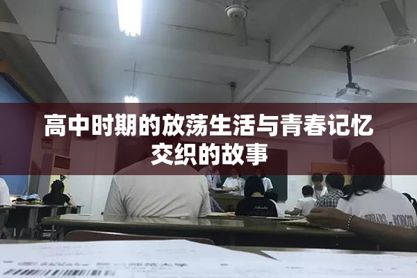 高中时期的放荡生活与青春记忆交织的故事