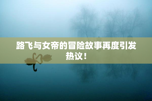 路飞与女帝的冒险故事再度引发热议！