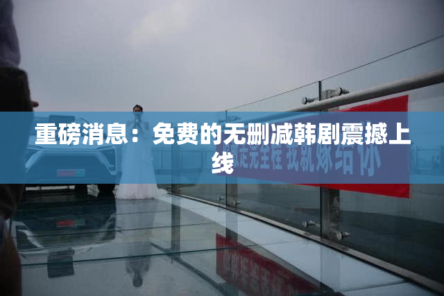 重磅消息：免费的无删减韩剧震撼上线