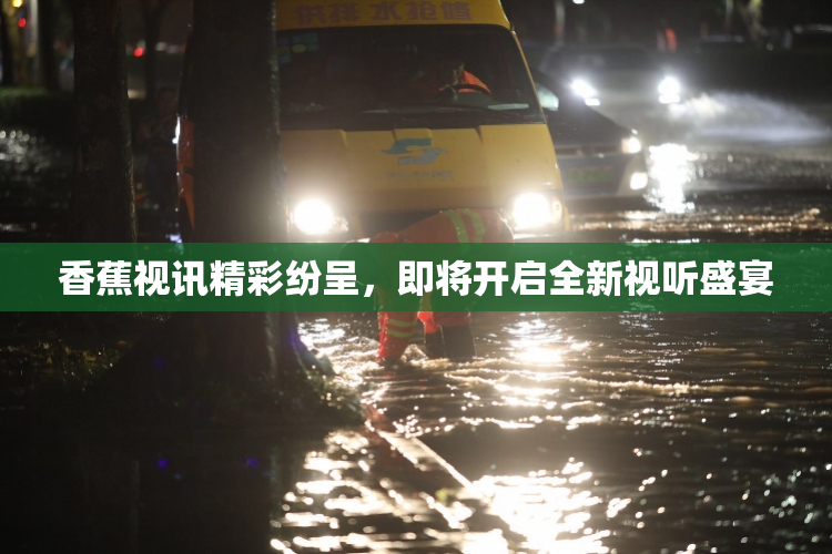 香蕉视讯精彩纷呈，即将开启全新视听盛宴