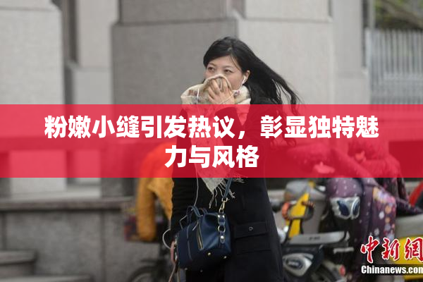 粉嫩小缝引发热议，彰显独特魅力与风格