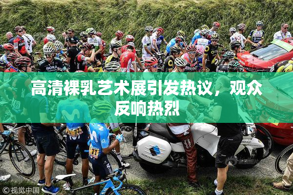 高清裸乳艺术展引发热议，观众反响热烈