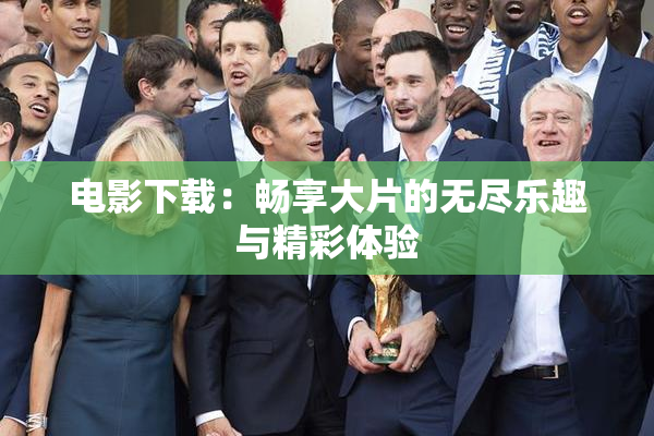 电影下载：畅享大片的无尽乐趣与精彩体验