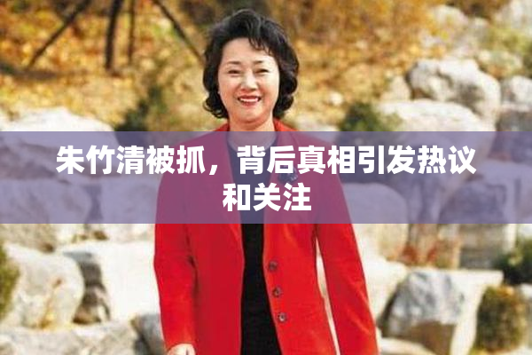 朱竹清被抓，背后真相引发热议和关注