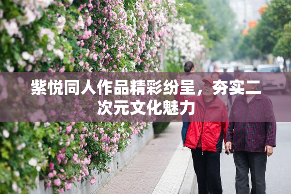 紫悦同人作品精彩纷呈，夯实二次元文化魅力