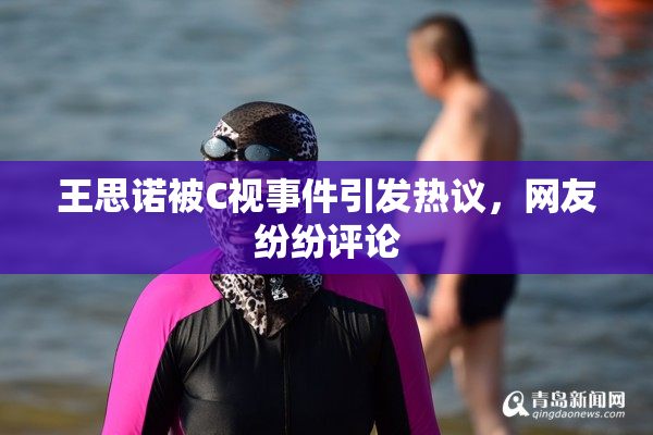 王思诺被C视事件引发热议，网友纷纷评论