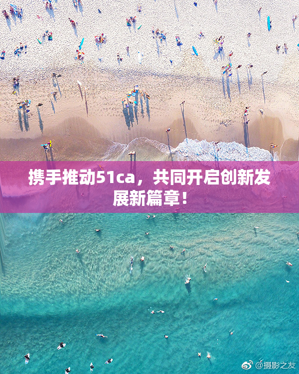携手推动51ca，共同开启创新发展新篇章！