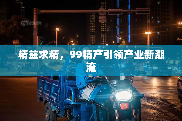 精益求精，99精产引领产业新潮流