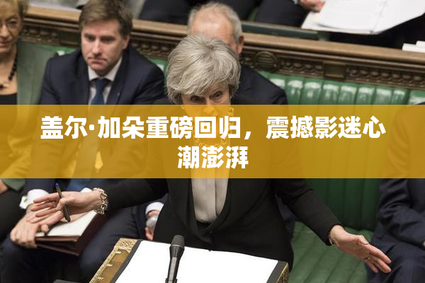 盖尔·加朵重磅回归，震撼影迷心潮澎湃