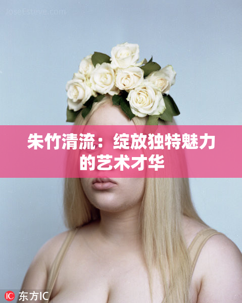 朱竹清流：绽放独特魅力的艺术才华