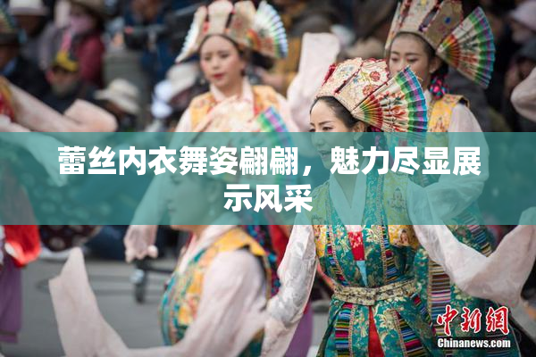 蕾丝内衣舞姿翩翩，魅力尽显展示风采
