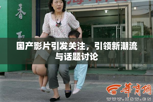 国产影片引发关注，引领新潮流与话题讨论