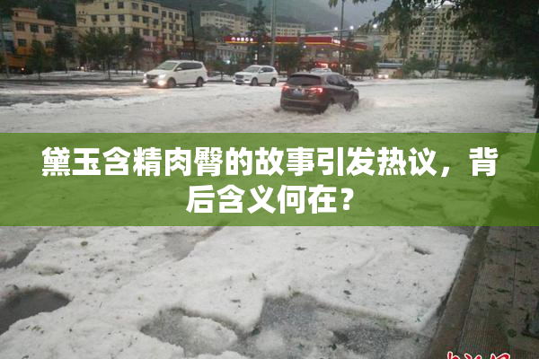 黛玉含精肉臀的故事引发热议，背后含义何在？