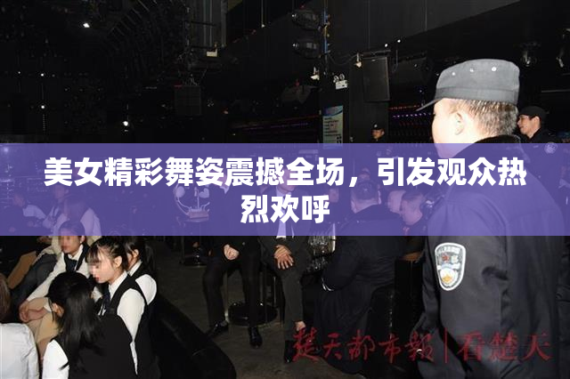 美女精彩舞姿震撼全场，引发观众热烈欢呼